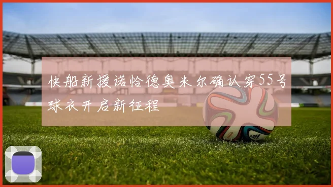 快船新援诺恰德奥米尔确认穿55号球衣开启新征程