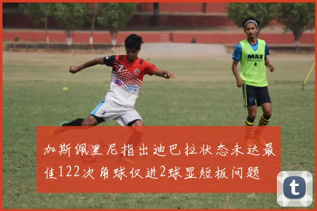 加斯佩里尼指出迪巴拉状态未达最佳122次角球仅进2球显短板问题