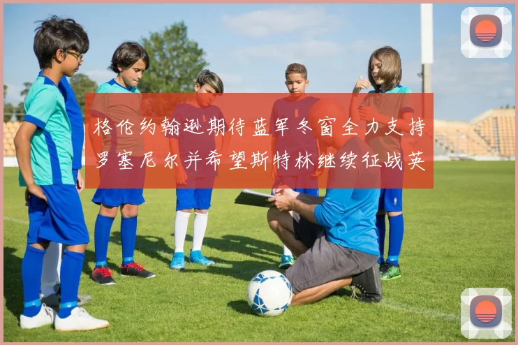 格伦约翰逊期待蓝军冬窗全力支持罗塞尼尔并希望斯特林继续征战英超