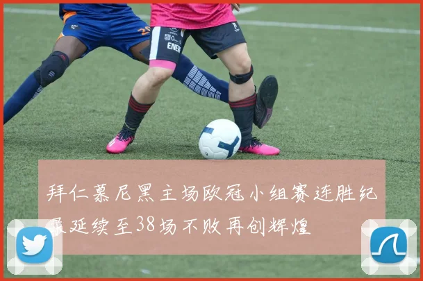 拜仁慕尼黑主场欧冠小组赛连胜纪录延续至38场不败再创辉煌
