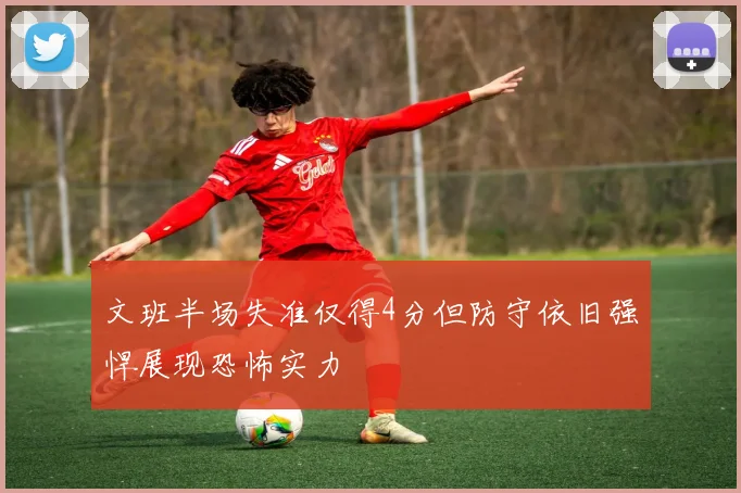 文班半场失准仅得4分但防守依旧强悍展现恐怖实力