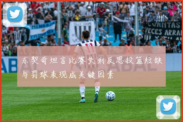 东契奇坦言比赛失利反思投篮短缺与罚球表现成关键因素