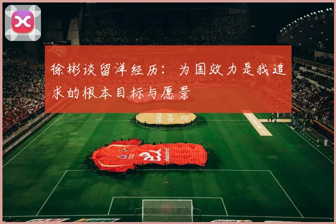 徐彬谈留洋经历：为国效力是我追求的根本目标与愿景