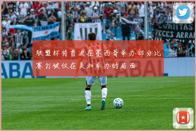 联盟杯将首次在墨西哥举办部分比赛打破仅在美加举办的局面