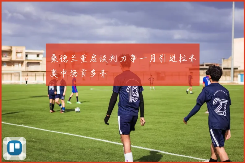 桑德兰重启谈判力争一月引进拉齐奥中场贡多齐