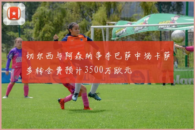 切尔西与阿森纳争夺巴萨中场卡萨多转会费预计3500万欧元