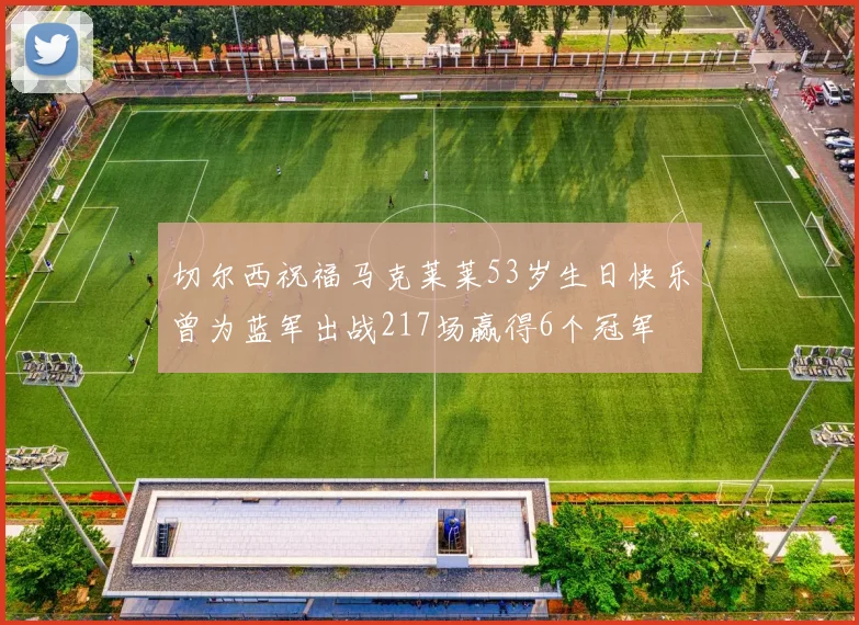 切尔西祝福马克莱莱53岁生日快乐曾为蓝军出战217场赢得6个冠军