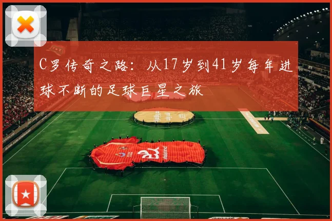 C罗传奇之路：从17岁到41岁每年进球不断的足球巨星之旅