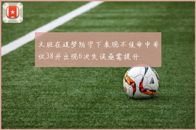 文班在追梦防守下表现不佳命中率仅38并出现6次失误亟需提升