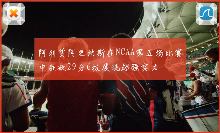阿利贾阿里纳斯在NCAA第五场比赛中狂砍29分6板展现超强实力