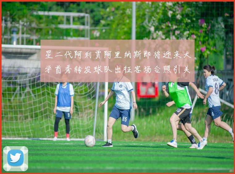 星二代阿利贾阿里纳斯即将迎来大学首秀转发球队出征客场合照引关注