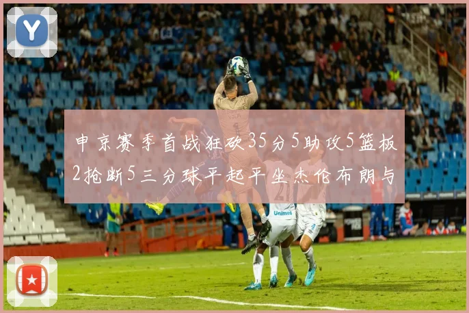 申京赛季首战狂砍35分5助攻5篮板2抢断5三分球平起平坐杰伦布朗与库里