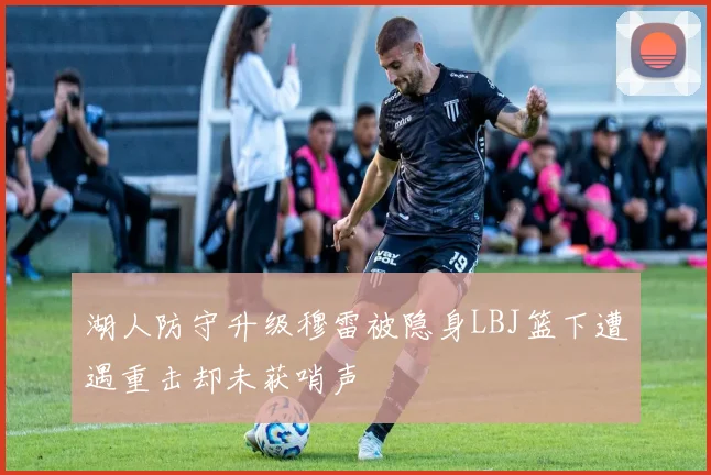 湖人防守升级穆雷被隐身LBJ篮下遭遇重击却未获哨声