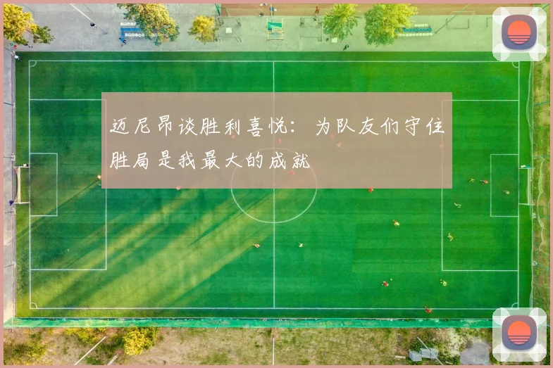 迈尼昂谈胜利喜悦：为队友们守住胜局是我最大的成就