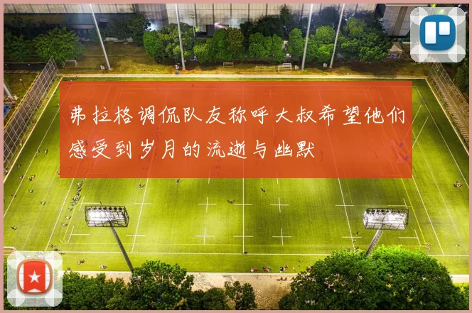 弗拉格调侃队友称呼大叔希望他们感受到岁月的流逝与幽默