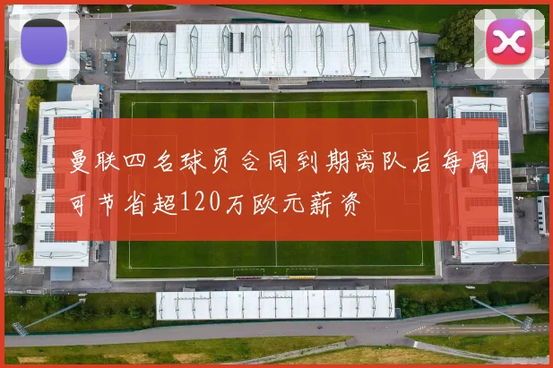 曼联四名球员合同到期离队后每周可节省超120万欧元薪资